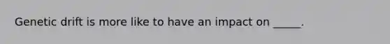 Genetic drift is more like to have an impact on _____.