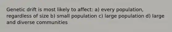 Genetic drift is most likely to affect: a) every population, regardless of size b) small population c) large population d) large and diverse communities