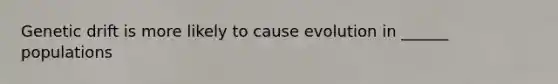 Genetic drift is more likely to cause evolution in ______ populations
