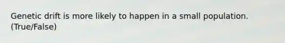 Genetic drift is more likely to happen in a small population. (True/False)