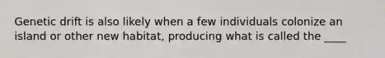 Genetic drift is also likely when a few individuals colonize an island or other new habitat, producing what is called the ____