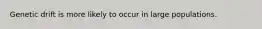 Genetic drift is more likely to occur in large populations.