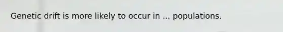 Genetic drift is more likely to occur in ... populations.