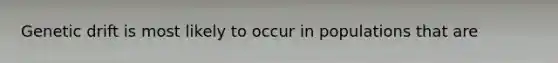 Genetic drift is most likely to occur in populations that are