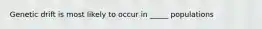 Genetic drift is most likely to occur in _____ populations