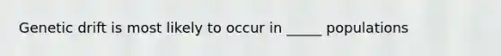 Genetic drift is most likely to occur in _____ populations