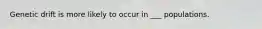 Genetic drift is more likely to occur in ___ populations.