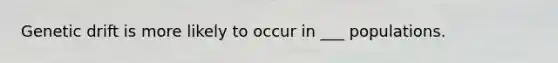 Genetic drift is more likely to occur in ___ populations.