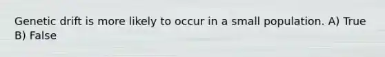 Genetic drift is more likely to occur in a small population. A) True B) False