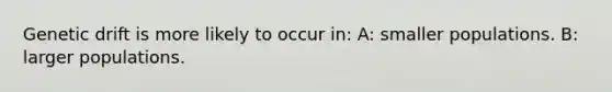 Genetic drift is more likely to occur in: A: smaller populations. B: larger populations.