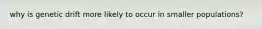 why is genetic drift more likely to occur in smaller populations?