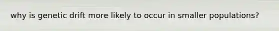 why is genetic drift more likely to occur in smaller populations?