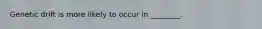 Genetic drift is more likely to occur in ________.