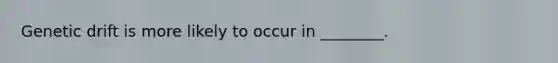 Genetic drift is more likely to occur in ________.