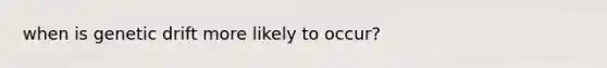 when is genetic drift more likely to occur?