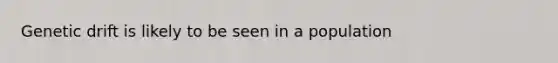 Genetic drift is likely to be seen in a population