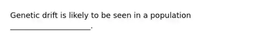 Genetic drift is likely to be seen in a population _____________________.