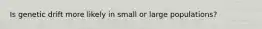 Is genetic drift more likely in small or large populations?