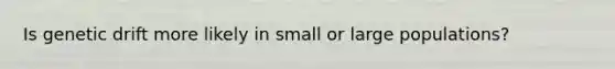Is genetic drift more likely in small or large populations?