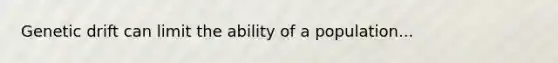 Genetic drift can limit the ability of a population...