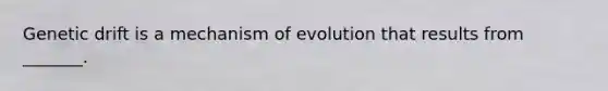 Genetic drift is a mechanism of evolution that results from _______.