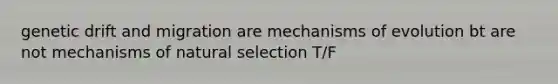 genetic drift and migration are mechanisms of evolution bt are not mechanisms of natural selection T/F