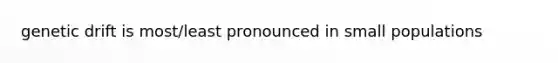 genetic drift is most/least pronounced in small populations