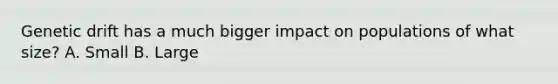 Genetic drift has a much bigger impact on populations of what size? A. Small B. Large