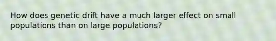 How does genetic drift have a much larger effect on small populations than on large populations?