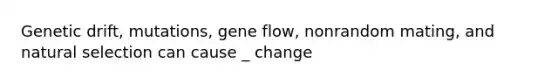 Genetic drift, mutations, gene flow, nonrandom mating, and natural selection can cause _ change