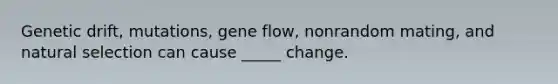 Genetic drift, mutations, gene flow, nonrandom mating, and natural selection can cause _____ change.