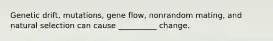Genetic drift, mutations, gene flow, nonrandom mating, and natural selection can cause __________ change.