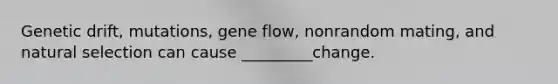 Genetic drift, mutations, gene flow, nonrandom mating, and natural selection can cause _________change.