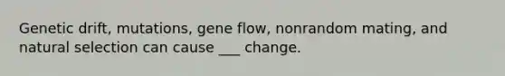 Genetic drift, mutations, gene flow, nonrandom mating, and natural selection can cause ___ change.