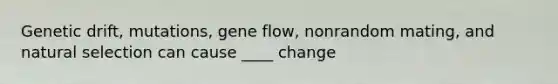 Genetic drift, mutations, gene flow, nonrandom mating, and natural selection can cause ____ change