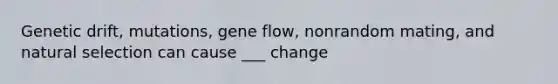 Genetic drift, mutations, gene flow, nonrandom mating, and natural selection can cause ___ change