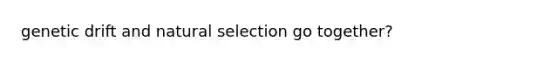 genetic drift and natural selection go together?