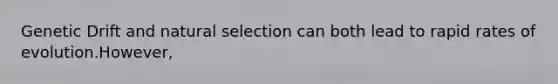 Genetic Drift and natural selection can both lead to rapid rates of evolution.However,