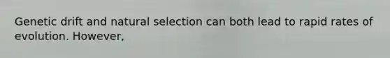 Genetic drift and natural selection can both lead to rapid rates of evolution. However,