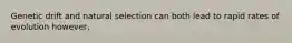 Genetic drift and natural selection can both lead to rapid rates of evolution however,
