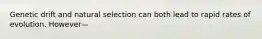 Genetic drift and natural selection can both lead to rapid rates of evolution. However—