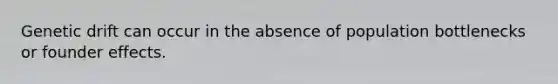 Genetic drift can occur in the absence of population bottlenecks or founder effects.