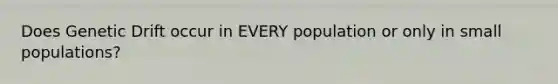 Does Genetic Drift occur in EVERY population or only in small populations?