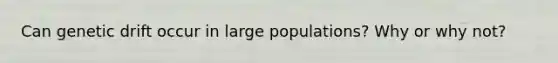 Can genetic drift occur in large populations? Why or why not?