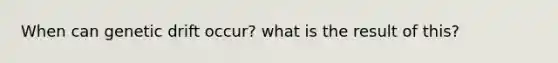 When can genetic drift occur? what is the result of this?