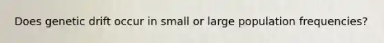 Does genetic drift occur in small or large population frequencies?