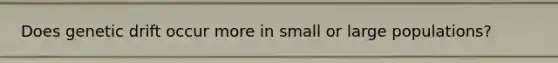 Does genetic drift occur more in small or large populations?