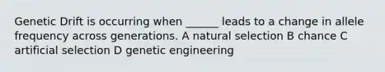 Genetic Drift is occurring when ______ leads to a change in allele frequency across generations. A natural selection B chance C artificial selection D genetic engineering