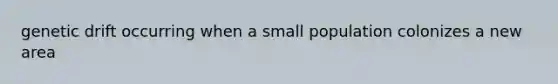 genetic drift occurring when a small population colonizes a new area