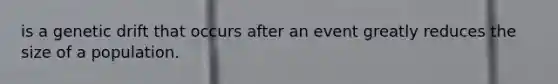 is a genetic drift that occurs after an event greatly reduces the size of a population.